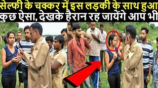 सेल्फी के चक्कर में इस लड़की के साथ हुआ कुछ ऐसा, देखके हैरान रह जायेंगे आप भी