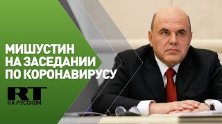 Мишустин проводит заседание координационного совета по борьбе с коронавирусом — трансляция