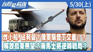 炸小船.佔利曼？俄軍騙普丁交差！？ 解放烏東無望？海馬士將逆轉戰局？【台灣最前線】2022.05.30(上)