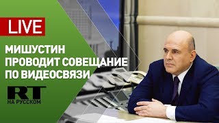 Мишустин на совещании с правительством в режиме видеоконференции — LIVE