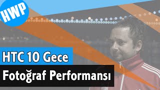 İlk Bakışta HTC 10 GECE Kamera Performansı