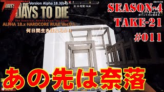 【サバイバル】7 Days to Die α18.x Hardcore Rule Season-4 TAKE-21 #011【最高難易度＆死亡時ワールド消去】