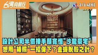 2022.02.14【台灣向前行 Part6】設計公司半價接手顏寬恒"沙龍豪宅" 想用"補照"一招？金蟬脫殼之計？