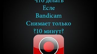 Что делать есле Bandicam записывает только 10 минут