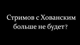 СТРИМОВ С ХОВАНСКИМ БОЛЬШЕ НЕ БУДЕТ?