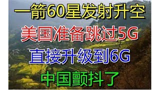 一箭60星发射升空!美国准备跳过5G,直接升级到6G?中国颤抖了?