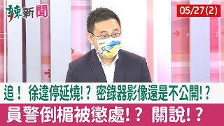 【辣新聞152 重點摘要】追！ 徐違停延燒!? 密錄器影像還是不公開!? 員警倒楣被懲處!? 關說!? 2022.05.27(2)