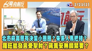 2023.02.21【台灣向前行 Part2】北市府高層有決策小圈圈？朱系人馬把持？羅旺哲發言受掣肘？蔣萬安無關緊要？還在整合？