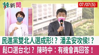 【辣新聞152 重點摘要】民進黨雙北人選成形!? 潘孟安攻侯!? 鬆口選台北!? 陳時中：有機會再回答！ 2022.07.07(5)
