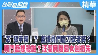 "芯"狠手辣！？ 藍議員們磨刀砍老將？戰鬥藍想殺誰？汪潔民曝惡女劍指朱【台灣最前線 精華】2023.02.03