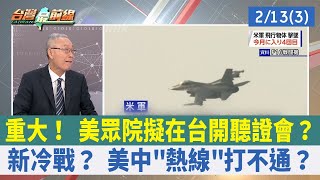 重大！ 美眾院擬在台開聽證會？ 新冷戰？ 美中"熱線"打不通？【台灣最前線 重點摘要】2023.02.13(3)
