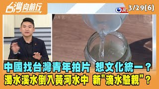 2022.03.29【台灣向前行 Part6】中國找台灣青年拍片 濁水溪水倒入黃河水中 新滴水驗親？