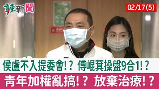 【辣新聞152 重點摘要】侯盧不入提委會!? 傅崐萁操盤9合1!? 青年加權亂搞!? 放棄治療!? 2022.02.17(5)