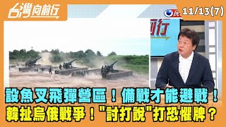 2023.11.13【台灣向前行 Part7】 設魚叉飛彈營區！備戰才能避戰！ 韓扯烏俄戰爭！"討打說"打恐懼牌？