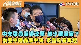 2022.02.22【台灣向前行 Part6】中央委員選舉改革 趙少康逼宮？張亞中砲轟黨中央 茶壺風暴再起