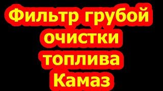 Видео урок фильтр грубой очистки топлива Камаз 740