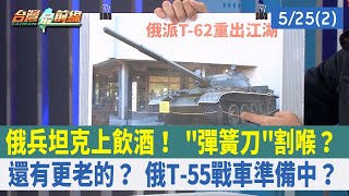 俄兵坦克上飲酒！ "彈簧刀"割喉？ 還有更老的？ 俄T-55戰車準備中？【台灣最前線 重點摘要】2022.05.25(2)
