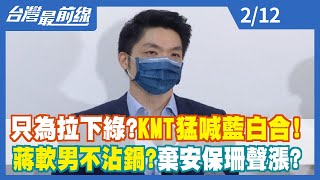 只為拉下綠？KMT猛喊藍白合！蔣軟男不沾鍋？棄安保珊聲漲？【台灣最前線】2022.02.12