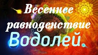 ВОДОЛЕЙ. ВЕСЕННЕЕ РАВНОДЕНСТВИЕ 2019.