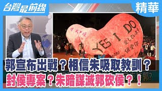 郭宣布出戰？相信朱吸取教訓？ 封"侯"專案？朱暗謀滅郭砍侯？！【台灣最前線 精華】2023.02.14