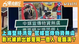 2022.04.21【台灣向前行 Part7】上海堅持清零 官媒宣傳物資無虞 被抓出同一個人 是臨演？