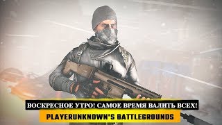 ?ВОСКРЕСНОЕ УТРО! САМОЕ ВРЕМЯ ВАЛИТЬ ВСЕХ!  ? PUBG - PlayerUnknown's Battleground