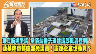 2024.03.06【台灣向前行 Part4】東岸廣場爭議 基議長童子瑋建請政風處查明！藍基隆黨部嗆罷免議員！謝家企業也動員？