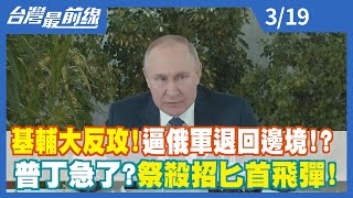 【台灣最前線】基輔大反攻！逼俄軍退回邊境！？ 普丁急了？祭殺招"匕首飛彈"！2022.03.19