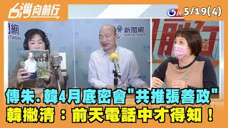 2022.05.19【台灣向前行 Part4】傳朱.韓4月底密會"共推張善政" 韓撇清：前天電話中得知！