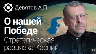 Девятов А.П. О нашей Победе. Стратегическая развязка Каспий. 18-05-2023