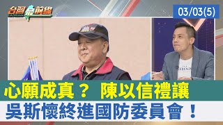 心願成真？ 陳以信禮讓 吳斯懷終進國防委員會！【台灣最前線 重點摘要】2022.03.03(5)
