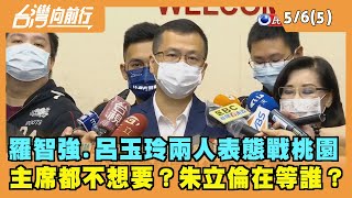 2022.05.06【台灣向前行 Part5】羅智強.呂玉玲兩人表態戰桃園 主席都不想要？朱立倫在等誰？