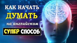 Как начать думать на английском. Супер-способ. Подходит даже начинающим.