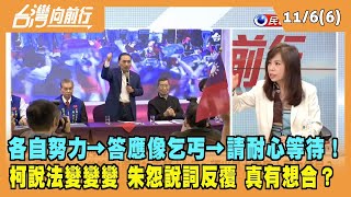 2023.11.06【台灣向前行 Part6】各自努力→答應像乞丐→請耐心等待！柯說法變變變 朱怨反覆 真有想合？