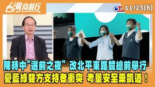 2022.11.23【台灣向前行 Part6】陳時中"選前之夜"改競總前舉行 憂雙方支持者衝突 考量安全棄凱道！