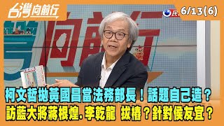 2023.06.13【台灣向前行 Part6】柯文哲拋黃國昌當法務部長！話題自己造？訪蔣根煌.李乾龍 拔樁？針對侯友宜？