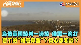 2022.03.30【台灣向前行 Part5】兩國談判一邊談 俄軍一邊打 普丁的"如意算盤"？真心想和談？