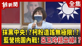 【辣新聞152】抹黑中央!?柯粉造謠無極限!? 藍營桃園內戰!呂玉玲穩出線!? 2022.05.13