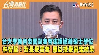 2022.08.09【台灣向前行 Part5】台大學倫會建議撤銷碩士學位 林智堅：我是受害者 難以接受審定結果