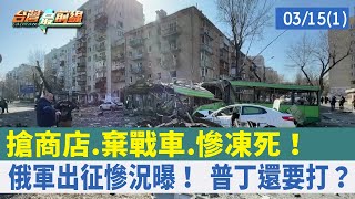 搶商店.棄戰車.慘凍死！ 俄軍出征慘況曝！ 普丁還要打？【台灣最前線 重點摘要】2022.03.15(1)