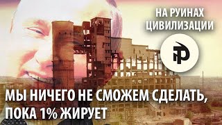 На руинах Цивилизации: Мы ничего не сможем сделать, пока 1% жирует