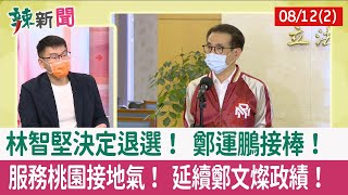 【辣新聞152 重點摘要】林智堅決定退選！ 鄭運鵬接棒！ 服務桃園接地氣！ 延續鄭文燦政績！ 2022.08.12(2)