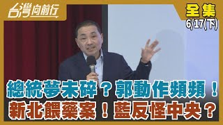 總統夢未碎？郭動作頻頻！ 新北餵藥案！藍反怪中央？【台灣向前行】2023.06.17(下)
