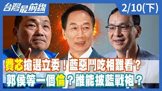 "費芯"搶選立委！藍惡鬥吃相難看？郭侯等一個"倫"？誰能披藍戰袍？【台灣最前線】2023.02.10(下)