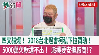 【辣新聞152 重點摘要】四叉貓爆！ 2018台北燈會柯私下拉贊助！ 5000萬欠款還不出！ 派機要安撫廠商!? 2022.08.23(5)