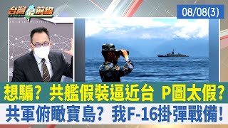想騙？ 共艦假裝逼近台 P圖太假？ 共軍俯瞰寶島？ 我F-16掛彈戰備！【台灣最前線 重點摘要】2022.08.08(3)