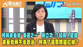 2023.11.06【台灣向前行 Part5】柯稱徐春鶯"海選之一" 謝立功：介紹兩人認識 徐春鶯稱不涉政治！柯為了選票跨越紅線？