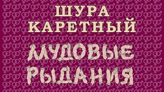 ШУРА КАРЕТНЫЙ: Мудовые рыдания