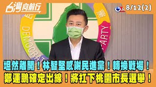 2022.08.12【台灣向前行 Part2】坦然離開！林智堅感謝民進黨！鄭運鵬確定出線！將扛下桃園市長選舉！