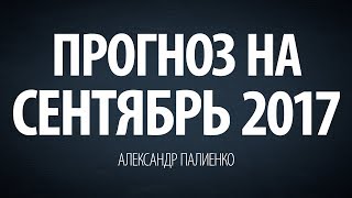 Прогноз на Сентябрь 2017. Александр Палиенко.